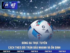 Bóng Đá Trực Tuyến - Cách Theo Dõi Trận Đấu Nhanh Và Ổn Định