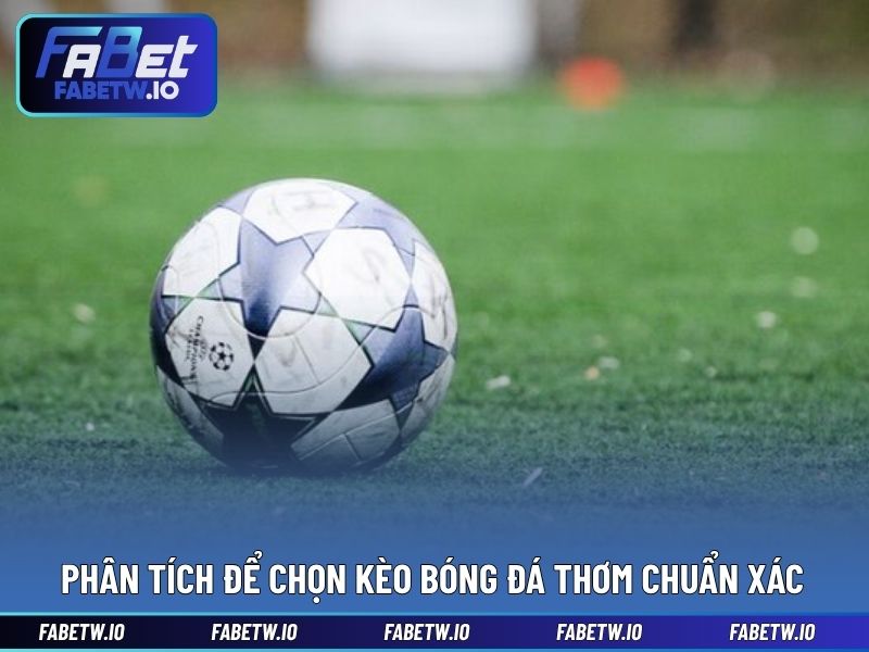 Phân tích để chọn kèo bóng đá thơm chuẩn xác